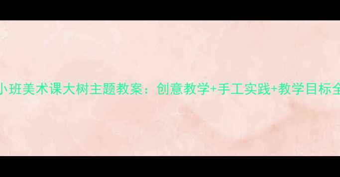 图片 小班美术课大树主题教案：创意教学+手工实践+教学目标全