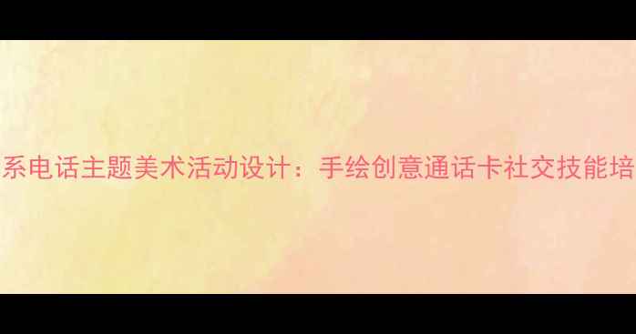 图片 小班联系电话主题美术活动设计：手绘创意通话卡社交技能培养教案