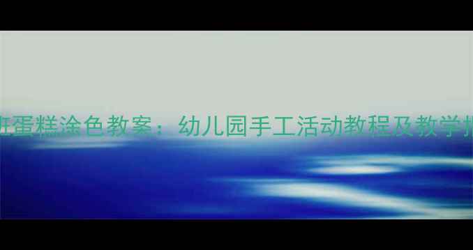 图片 小班蛋糕涂色教案：幼儿园手工活动教程及教学指南