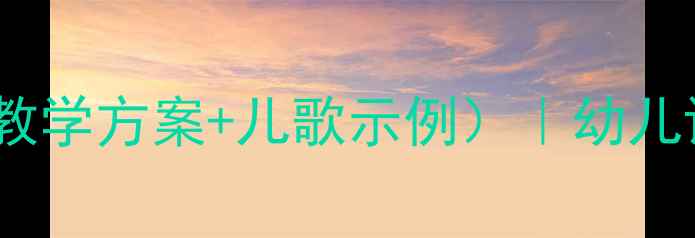 图片 小班语言儿歌教案（附教学方案+儿歌示例）｜幼儿语言启蒙这样做更有效2