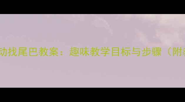 图片 小班语言活动找尾巴教案：趣味教学目标与步骤（附教学资源）2