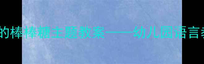 图片 小班语言活动：甜甜的棒棒糖主题教案——幼儿园语言教学目标与实施策略2