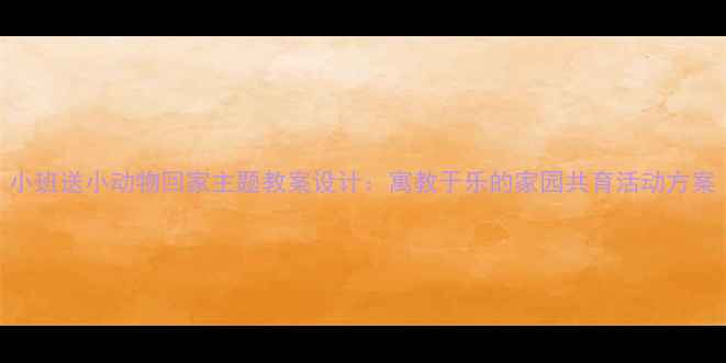 图片 小班送小动物回家主题教案设计：寓教于乐的家园共育活动方案