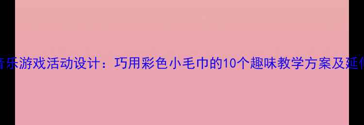图片 小班音乐游戏活动设计：巧用彩色小毛巾的10个趣味教学方案及延伸策略