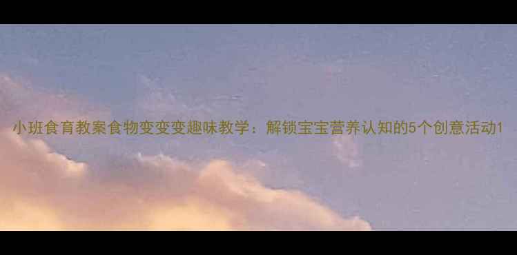 图片 小班食育教案食物变变变趣味教学：解锁宝宝营养认知的5个创意活动1