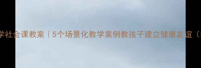 图片 小红书爆款小学社会课教案｜5个场景化教学案例教孩子建立健康友谊（附课件模板）1