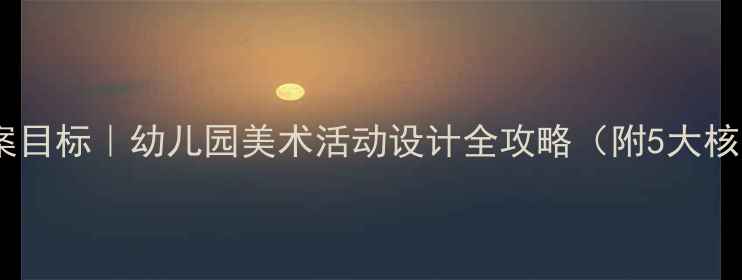 图片 小红书爆款小班美术教案目标｜幼儿园美术活动设计全攻略（附5大核心目标+5个趣味活动）1