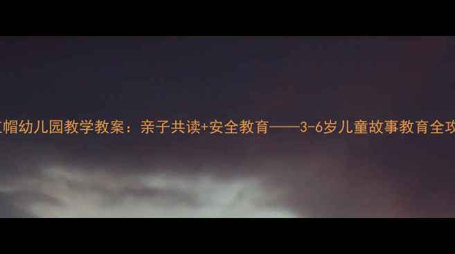 图片 小红帽幼儿园教学教案：亲子共读+安全教育——3-6岁儿童故事教育全攻略1