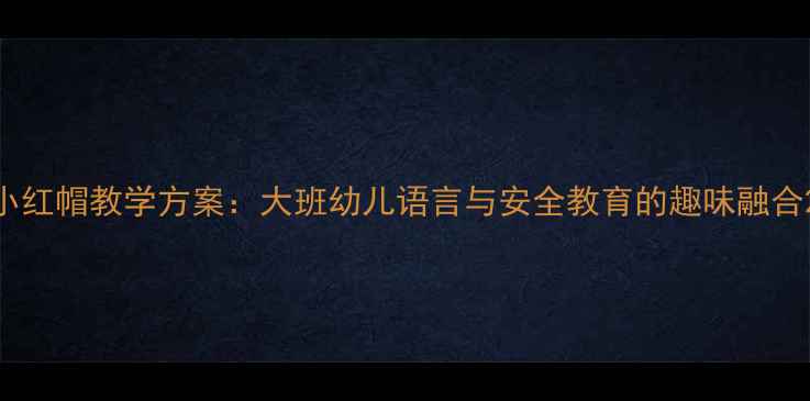 图片 小红帽教学方案：大班幼儿语言与安全教育的趣味融合2