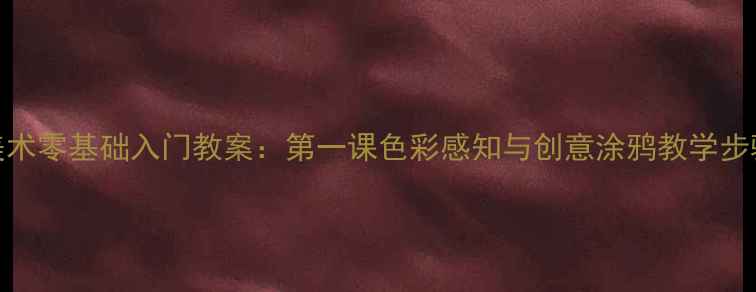 图片 少儿美术零基础入门教案：第一课色彩感知与创意涂鸦教学步骤详解