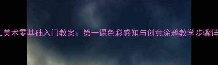 图片 少儿美术零基础入门教案：第一课色彩感知与创意涂鸦教学步骤详解1