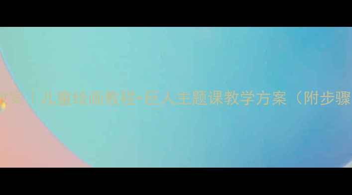 图片 巨人创意美术教案｜儿童绘画教程+巨人主题课教学方案（附步骤图+材料清单）