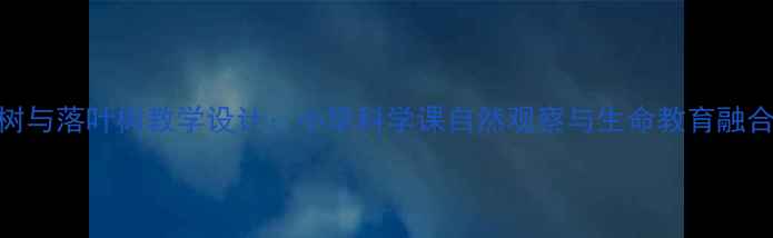 图片 常青树与落叶树教学设计：小学科学课自然观察与生命教育融合实践
