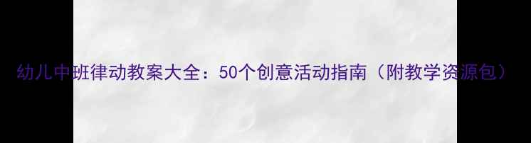 图片 幼儿中班律动教案大全：50个创意活动指南（附教学资源包）