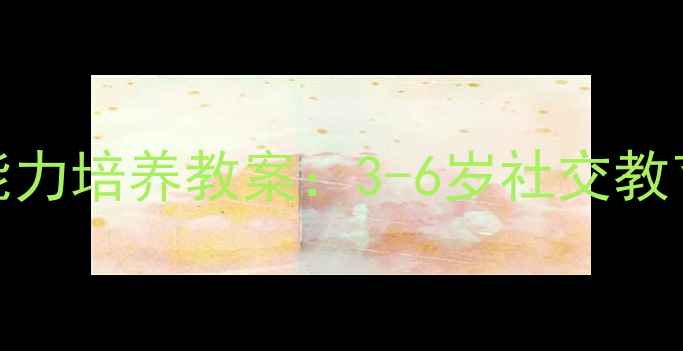 图片 幼儿分享能力培养教案：3-6岁社交教育实践指南