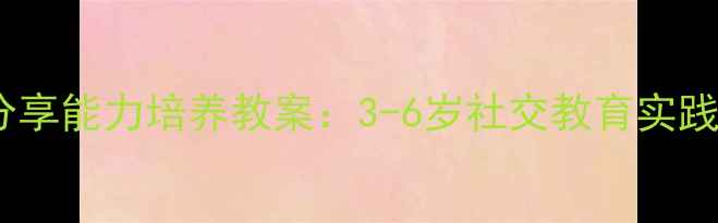 图片 幼儿分享能力培养教案：3-6岁社交教育实践指南2