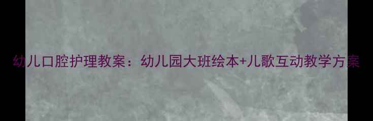 图片 幼儿口腔护理教案：幼儿园大班绘本+儿歌互动教学方案