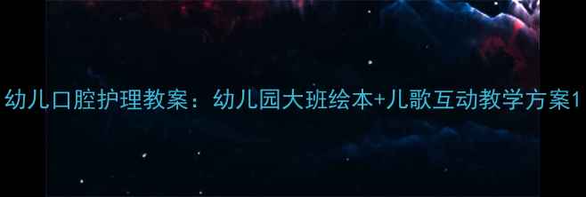 图片 幼儿口腔护理教案：幼儿园大班绘本+儿歌互动教学方案1