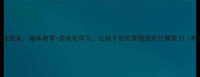 图片 幼儿园20以内加法教案：趣味教学+游戏化学习，让孩子轻松掌握进阶计算能力（附详细教学方案）