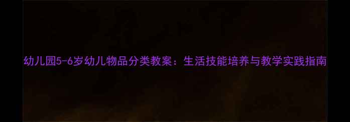 图片 幼儿园5-6岁幼儿物品分类教案：生活技能培养与教学实践指南