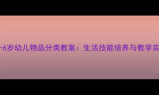 图片 幼儿园5-6岁幼儿物品分类教案：生活技能培养与教学实践指南2