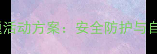 图片 幼儿园中班法制教育主题活动方案：安全防护与自我保护能力培养全攻略2