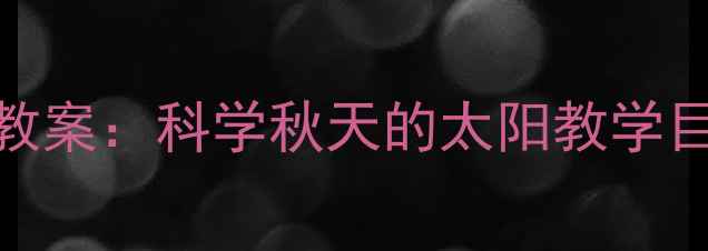 图片 幼儿园中班秋日主题活动教案：科学秋天的太阳教学目标、过程与延伸活动设计
