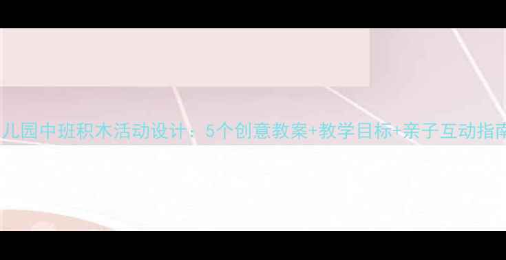 图片 幼儿园中班积木活动设计：5个创意教案+教学目标+亲子互动指南1