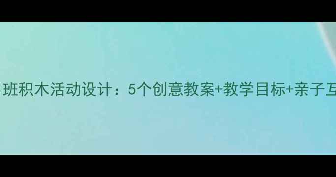图片 幼儿园中班积木活动设计：5个创意教案+教学目标+亲子互动指南2