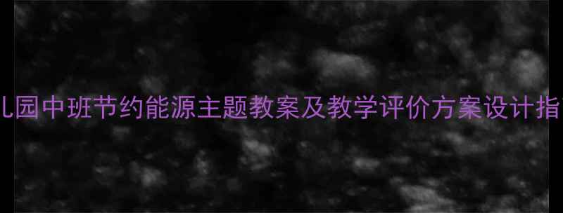 图片 幼儿园中班节约能源主题教案及教学评价方案设计指南1