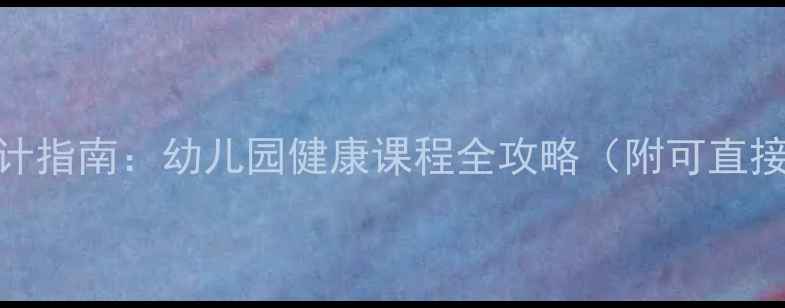 图片 幼儿园健康教育教案设计指南：幼儿园健康课程全攻略（附可直接使用的12个教学模板）