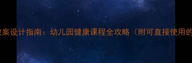 图片 幼儿园健康教育教案设计指南：幼儿园健康课程全攻略（附可直接使用的12个教学模板）1