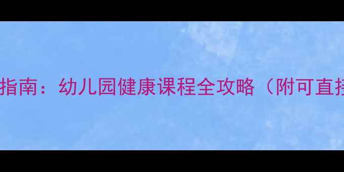 图片 幼儿园健康教育教案设计指南：幼儿园健康课程全攻略（附可直接使用的12个教学模板）2