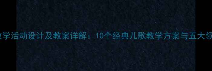 图片 幼儿园儿歌教学活动设计及教案详解：10个经典儿歌教学方案与五大领域融合实践2