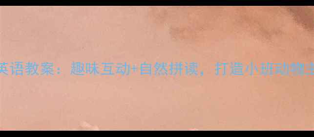 图片 幼儿园动物英语教案：趣味互动+自然拼读，打造小班动物主题英语课堂