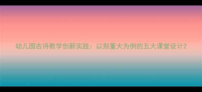 图片 幼儿园古诗教学创新实践：以别董大为例的五大课堂设计2