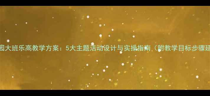 图片 幼儿园大班乐高教学方案：5大主题活动设计与实操指南（附教学目标步骤延伸）