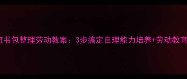 图片 幼儿园大班书包整理劳动教案：3步搞定自理能力培养+劳动教育融合方案2