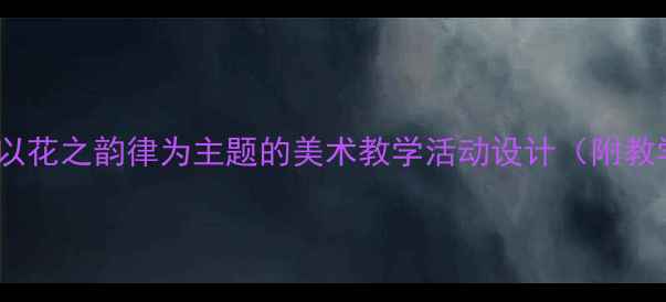 图片 幼儿园大班创意绘画教案：以花之韵律为主题的美术教学活动设计（附教学目标、步骤、延伸活动）2