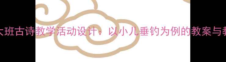 图片 幼儿园大班古诗教学活动设计：以小儿垂钓为例的教案与教学实践