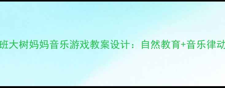 图片 幼儿园大班大树妈妈音乐游戏教案设计：自然教育+音乐律动双效课堂