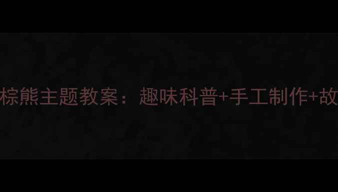 图片 幼儿园大班大棕熊主题教案：趣味科普+手工制作+故事创编全攻略
