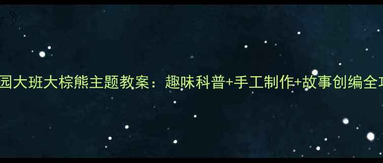 图片 幼儿园大班大棕熊主题教案：趣味科普+手工制作+故事创编全攻略1