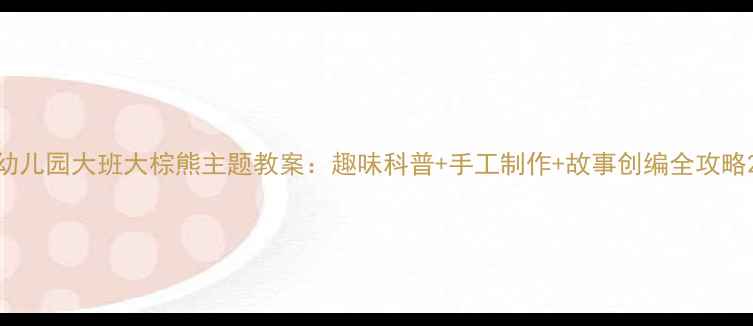 图片 幼儿园大班大棕熊主题教案：趣味科普+手工制作+故事创编全攻略2