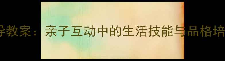 图片 幼儿园大班家庭教育指导教案：亲子互动中的生活技能与品格培养（附20个游戏案例）1