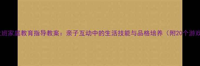 图片 幼儿园大班家庭教育指导教案：亲子互动中的生活技能与品格培养（附20个游戏案例）2