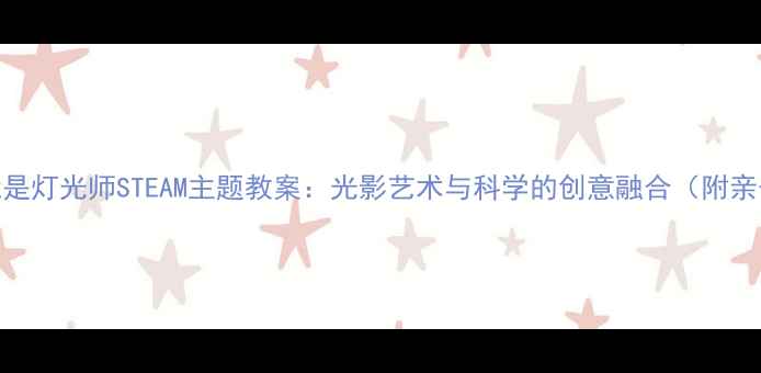 图片 幼儿园大班我是灯光师STEAM主题教案：光影艺术与科学的创意融合（附亲子互动方案）