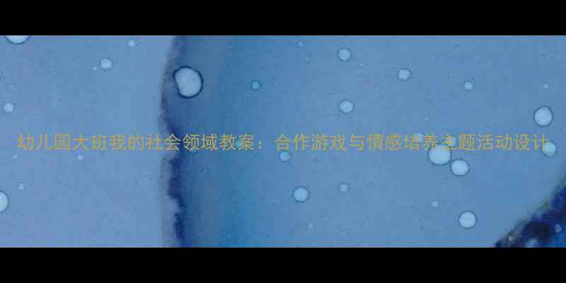 图片 幼儿园大班我的社会领域教案：合作游戏与情感培养主题活动设计