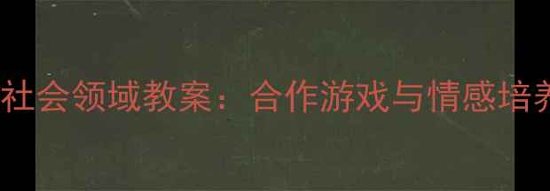 图片 幼儿园大班我的社会领域教案：合作游戏与情感培养主题活动设计1