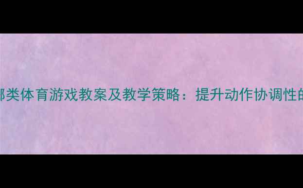 图片 幼儿园大班投掷类体育游戏教案及教学策略：提升动作协调性的趣味活动设计